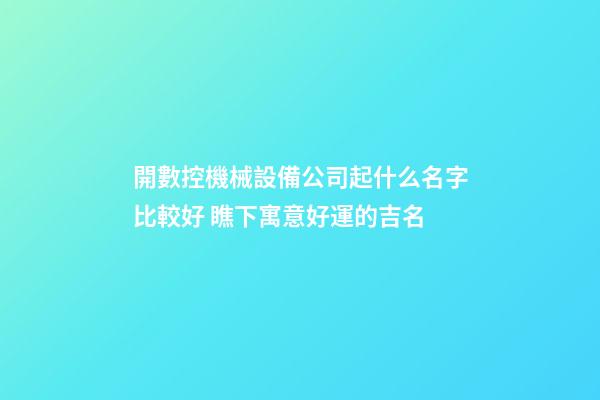 開數控機械設備公司起什么名字比較好 瞧下寓意好運的吉名-第1張-公司起名-玄機派